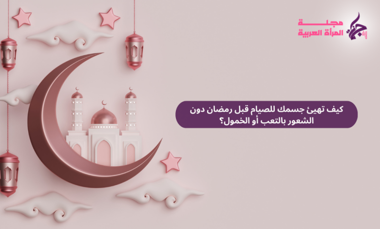 كيف تهيئ جسمك للصيام قبل رمضان دون الشعور بالتعب أو الخمول؟