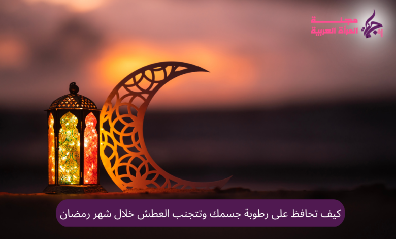 كيف تحافظ على رطوبة جسمك وتتجنب العطش خلال شهر رمضان