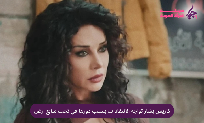 كاريس بشار تواجه الانتقادات بسبب دورها في تحت سابع ارض