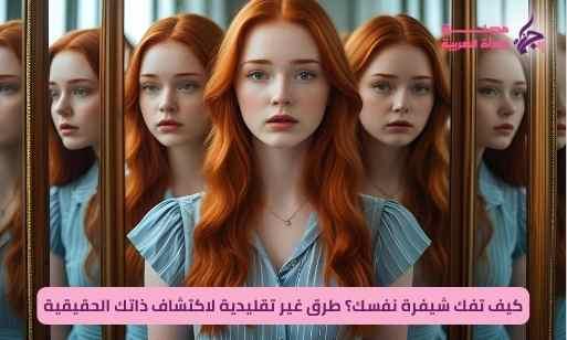 كيف تفكّ شيفرة نفسك؟ طرق غير تقليدية لاكتشاف ذاتك الحقيقية