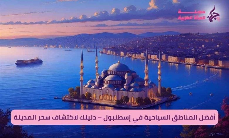 أفضل المناطق السياحية في إسطنبول – دليلك لاكتشاف سحر المدينة